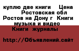 куплю две книги  › Цена ­ 100 - Ростовская обл., Ростов-на-Дону г. Книги, музыка и видео » Книги, журналы   
